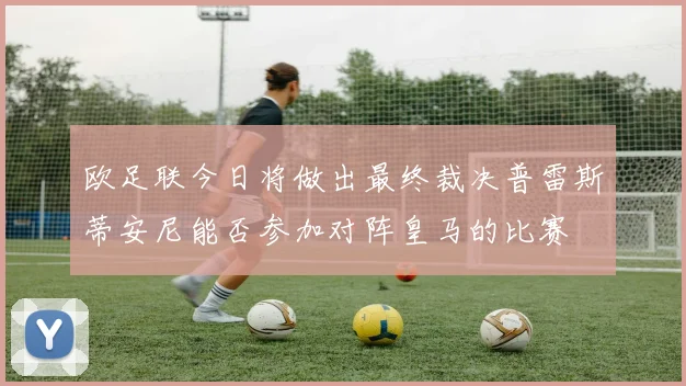 欧足联今日将做出最终裁决普雷斯蒂安尼能否参加对阵皇马的比赛