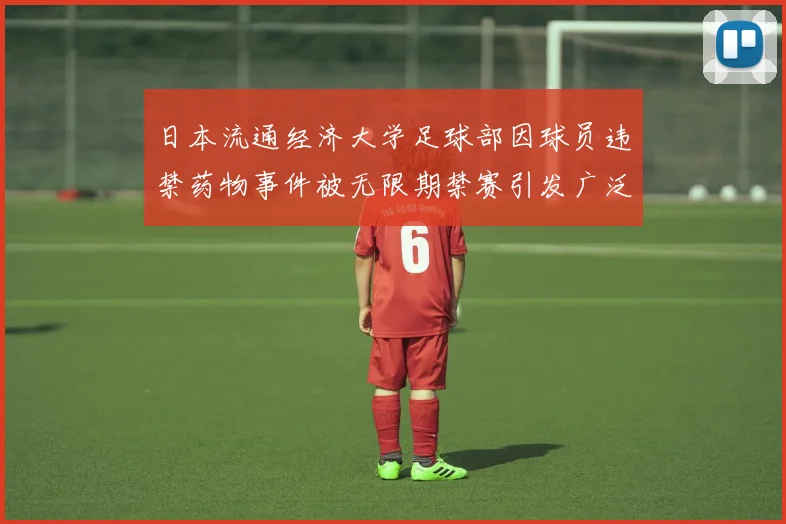 日本流通经济大学足球部因球员违禁药物事件被无限期禁赛引发广泛关注