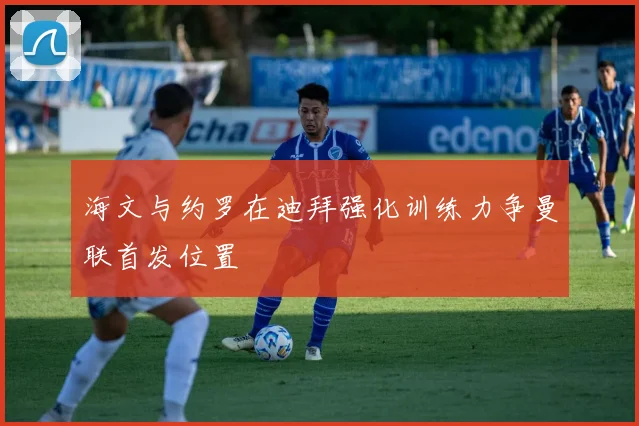海文与约罗在迪拜强化训练力争曼联首发位置