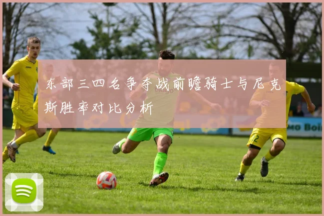 东部三四名争夺战前瞻骑士与尼克斯胜率对比分析