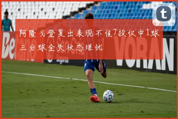 阿隆戈登复出表现不佳7投仅中1球三分球全失状态堪忧
