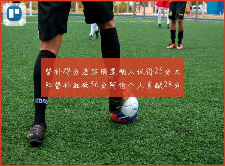 替补得分差距明显湖人仅得25分太阳替补狂砍56分阿伦个人贡献28分