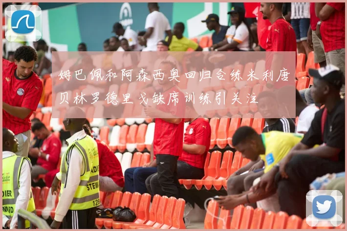 姆巴佩和阿森西奥回归合练米利唐贝林罗德里戈缺席训练引关注