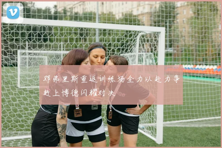 邓弗里斯重返训练场全力以赴力争赶上博德闪耀对决