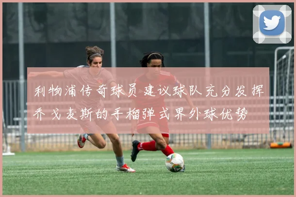 利物浦传奇球员建议球队充分发挥乔戈麦斯的手榴弹式界外球优势