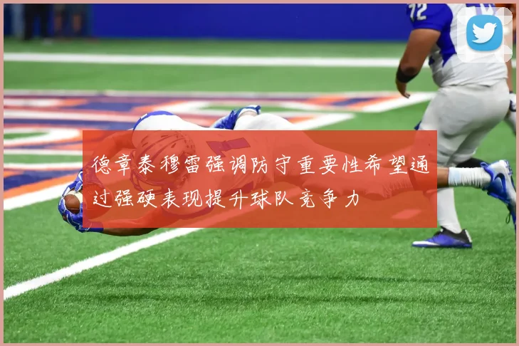 德章泰穆雷强调防守重要性希望通过强硬表现提升球队竞争力