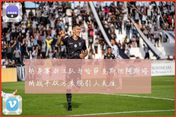 热身赛浙江队与哈萨克斯坦阿斯塔纳战平双方表现引人关注