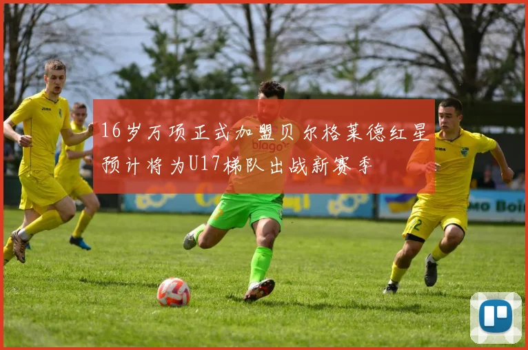 16岁万项正式加盟贝尔格莱德红星预计将为U17梯队出战新赛季