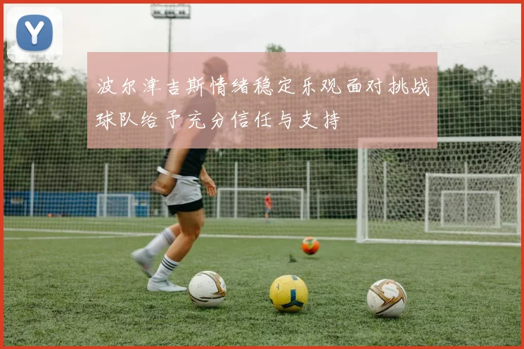 波尔津吉斯情绪稳定乐观面对挑战球队给予充分信任与支持