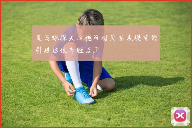 皇马球探关注施洛特贝克表现可能引进这位年轻后卫