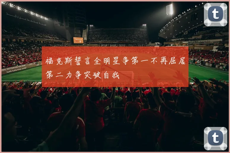 福克斯誓言全明星争第一不再屈居第二力争突破自我