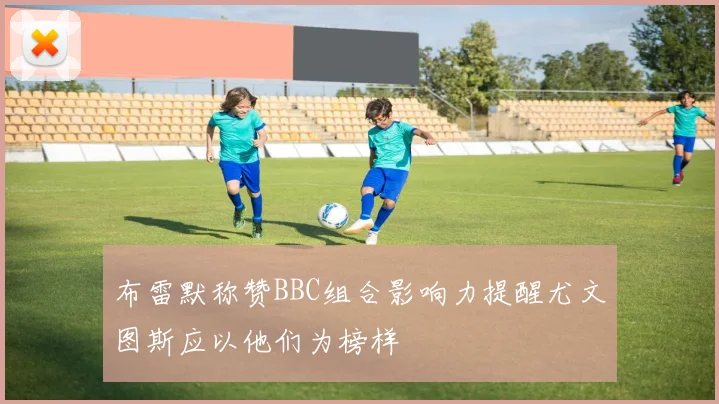 布雷默称赞BBC组合影响力提醒尤文图斯应以他们为榜样