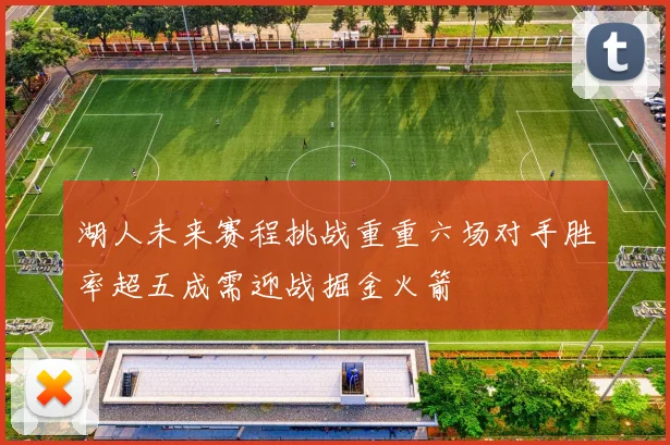 湖人未来赛程挑战重重六场对手胜率超五成需迎战掘金火箭