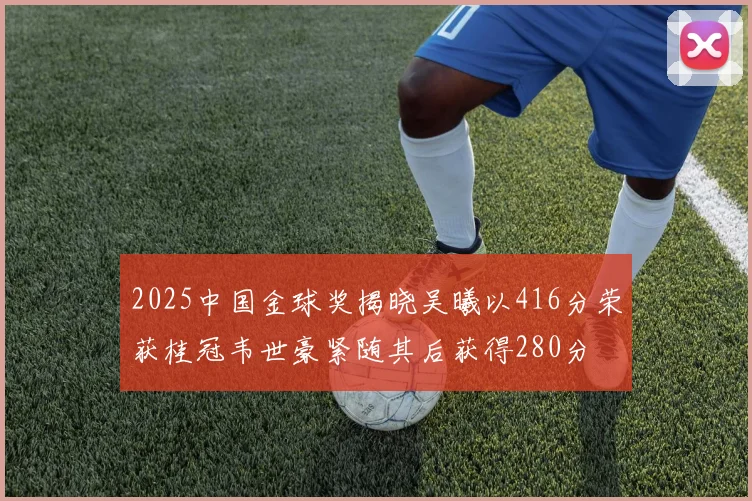 2025中国金球奖揭晓吴曦以416分荣获桂冠韦世豪紧随其后获得280分