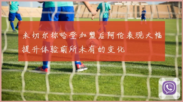 米切尔称哈登加盟后阿伦表现大幅提升体验前所未有的变化