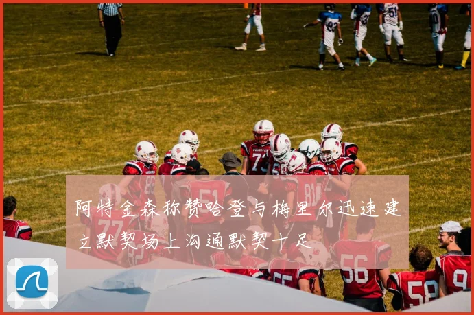 阿特金森称赞哈登与梅里尔迅速建立默契场上沟通默契十足
