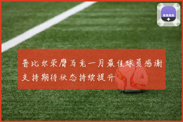 普比尔荣膺马竞一月最佳球员感谢支持期待状态持续提升