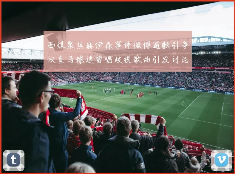 西媒聚焦赫伊森事件微博道歉引争议皇马球迷曾唱歧视歌曲引发讨论