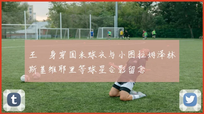 王濛身穿国米球衣与小图拉姆泽林斯基维耶里等球星合影留念