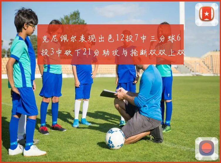 克尼佩尔表现出色12投7中三分球6投3中砍下21分助攻与抢断双双上双