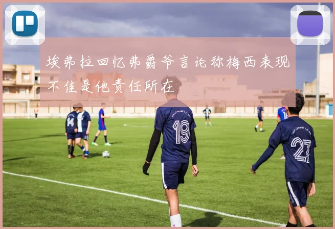 埃弗拉回忆弗爵爷言论称梅西表现不佳是他责任所在