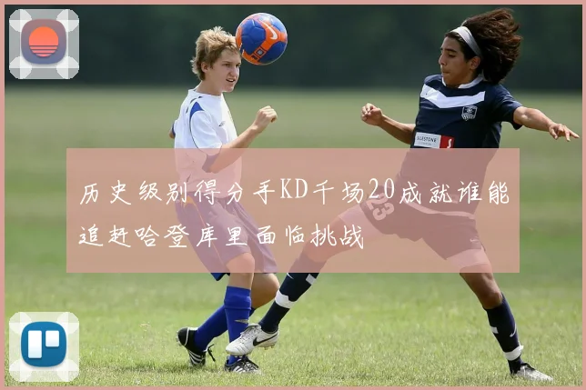 历史级别得分手KD千场20成就谁能追赶哈登库里面临挑战