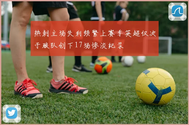 热刺主场失利频繁上赛季英超仅次于狼队创下17场惨淡纪录