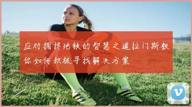 应对拥挤地铁的智慧之道拉门斯教你如何积极寻找解决方案