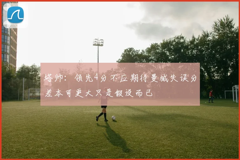 塔帅：领先4分不应期待曼城失误分差本可更大只是假设而已