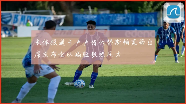 米体报道卡卢卢将代替斯帕莱蒂出席发布会以减轻教练压力