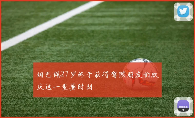 姆巴佩27岁终于获得驾照朋友们欢庆这一重要时刻