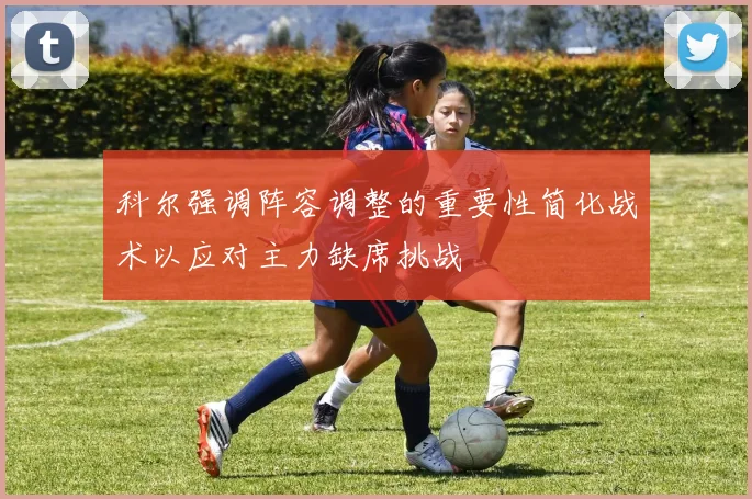 科尔强调阵容调整的重要性简化战术以应对主力缺席挑战