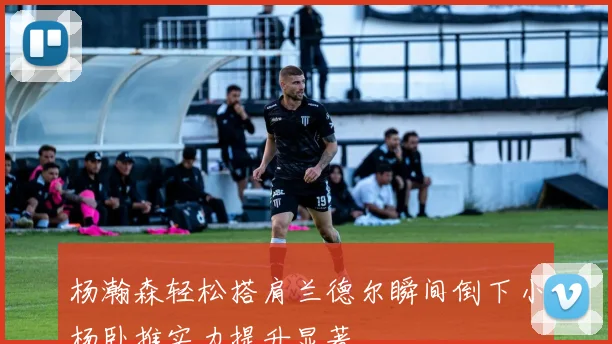 杨瀚森轻松搭肩兰德尔瞬间倒下小杨卧推实力提升显著