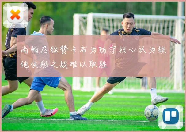 尚帕尼称赞卡布为防守核心认为缺他快船之战难以取胜