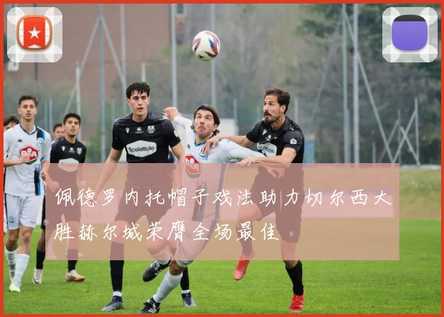 佩德罗内托帽子戏法助力切尔西大胜赫尔城荣膺全场最佳